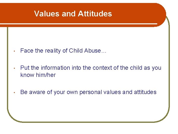 Values and Attitudes • Face the reality of Child Abuse… • Put the information