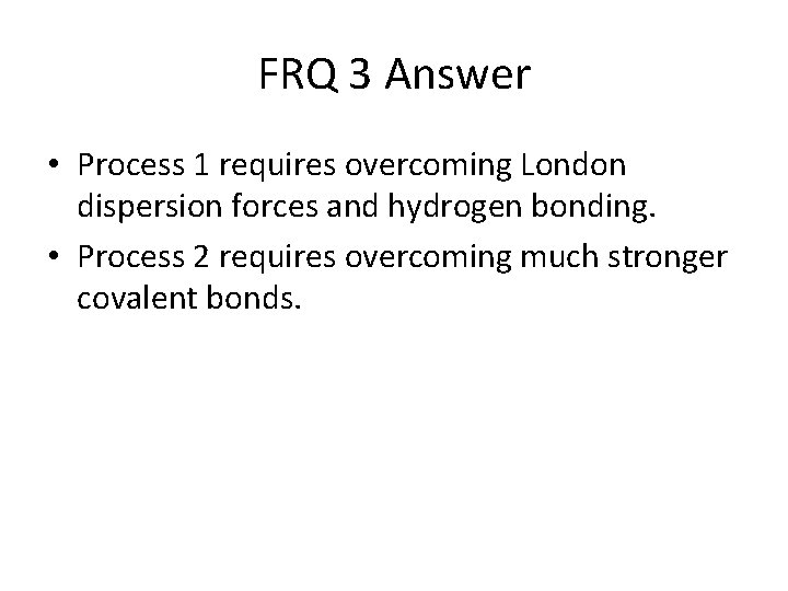 FRQ 3 Answer • Process 1 requires overcoming London dispersion forces and hydrogen bonding.