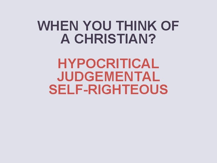 WHEN YOU THINK OF A CHRISTIAN? HYPOCRITICAL JUDGEMENTAL SELF-RIGHTEOUS 