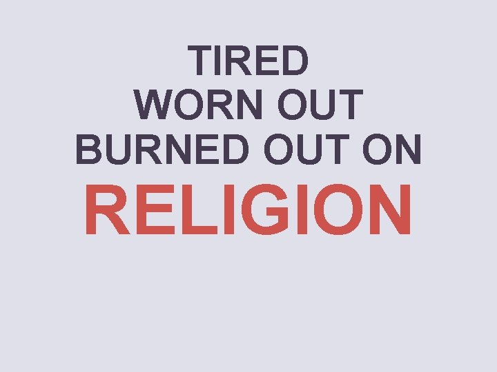 TIRED WORN OUT BURNED OUT ON RELIGION 