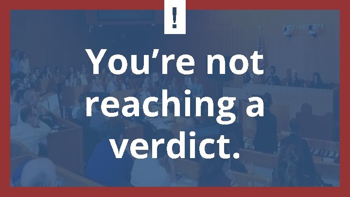 ! You’re not reaching a verdict. 