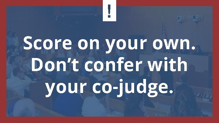 ! Score on your own. Don’t confer with your co-judge. 