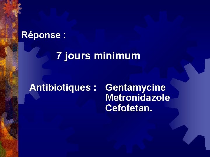 Réponse : 7 jours minimum Antibiotiques : Gentamycine Metronidazole Cefotetan. 