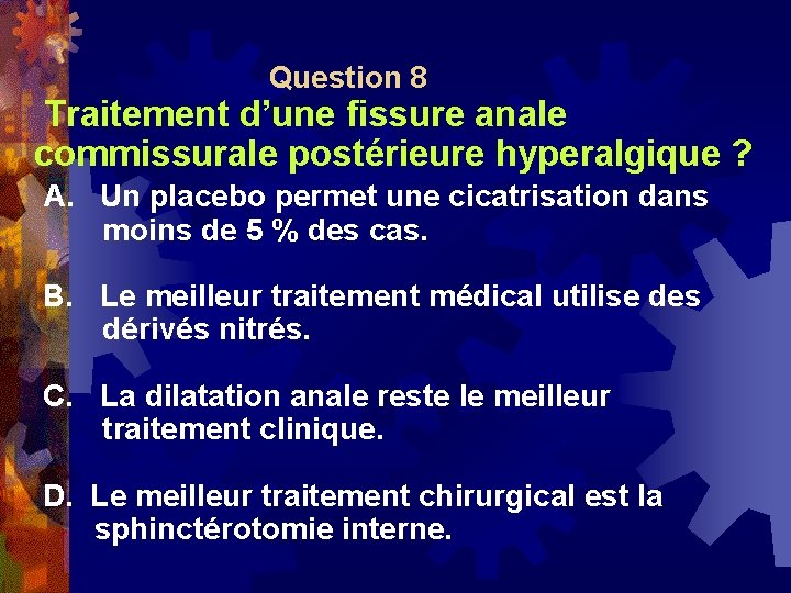  Question 8 Traitement d’une fissure anale commissurale postérieure hyperalgique ? A. Un placebo