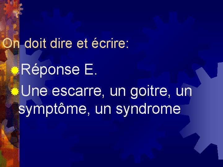 On doit dire et écrire: ®Réponse E. ®Une escarre, un goitre, un symptôme, un