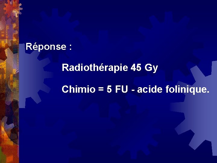 Réponse : Radiothérapie 45 Gy Chimio = 5 FU - acide folinique. 