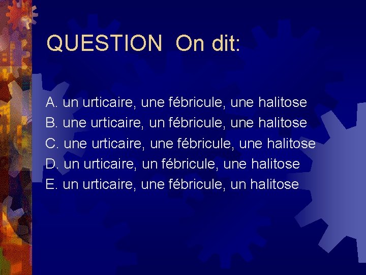 QUESTION On dit: A. un urticaire, une fébricule, une halitose B. une urticaire, un