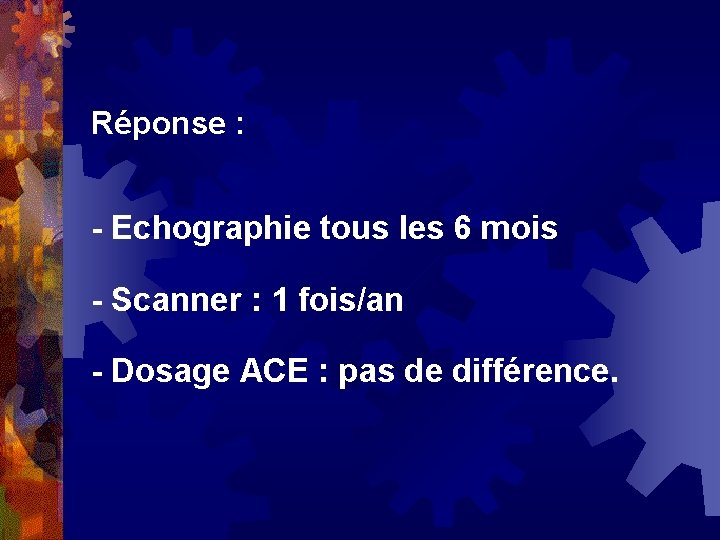 Réponse : - Echographie tous les 6 mois - Scanner : 1 fois/an -