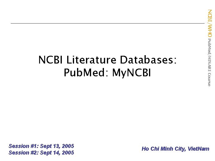 Session #1: Sept 13, 2005 Session #2: Sept 14, 2005 NCBI/WHO Pub. Med/HINARI Course