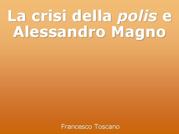 La crisi della polis e Alessandro Magno Francesco Toscano 