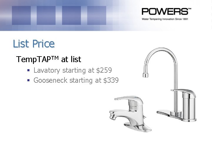 List Price Temp. TAPTM at list § Lavatory starting at $259 § Gooseneck starting List Price Temp. TAPTM at list § Lavatory starting at $259 § Gooseneck starting