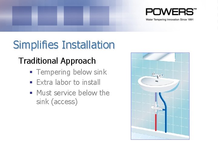 Simplifies Installation Traditional Approach § Tempering below sink § Extra labor to install § Simplifies Installation Traditional Approach § Tempering below sink § Extra labor to install §
