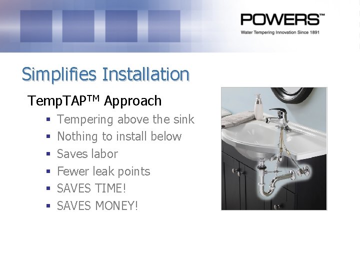 Simplifies Installation Temp. TAPTM Approach § § § Tempering above the sink Nothing to Simplifies Installation Temp. TAPTM Approach § § § Tempering above the sink Nothing to