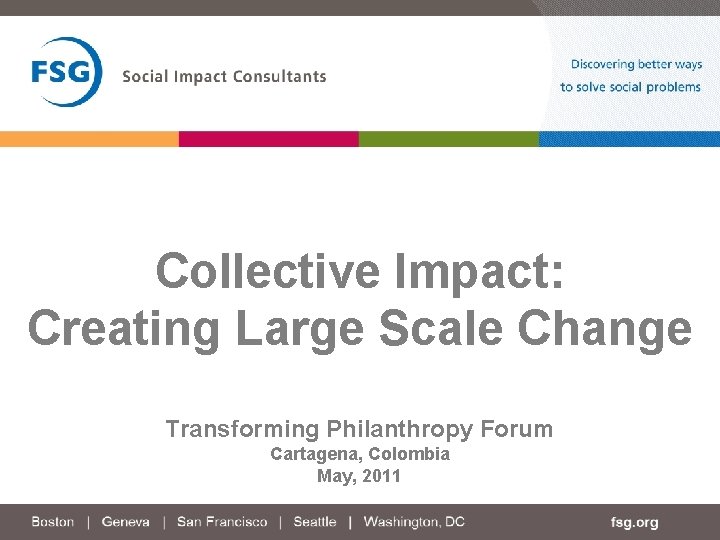 Collective Impact: Creating Large Scale Change Transforming Philanthropy Forum Cartagena, Colombia May, 2011 