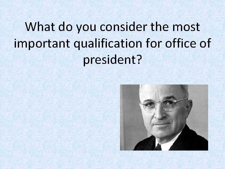 What do you consider the most important qualification for office of president? 