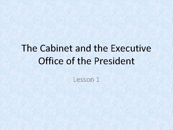 The Cabinet and the Executive Office of the President Lesson 1 