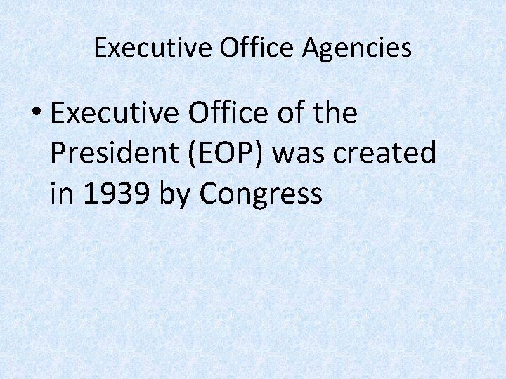 Executive Office Agencies • Executive Office of the President (EOP) was created in 1939