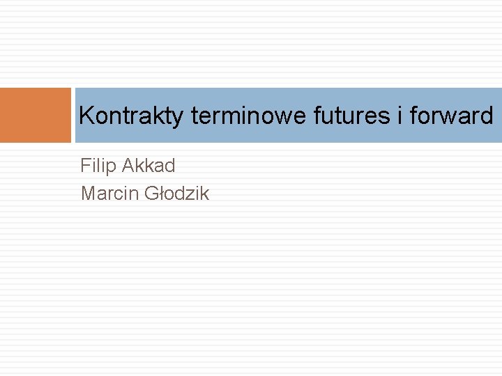Kontrakty terminowe futures i forward Filip Akkad Marcin Głodzik 