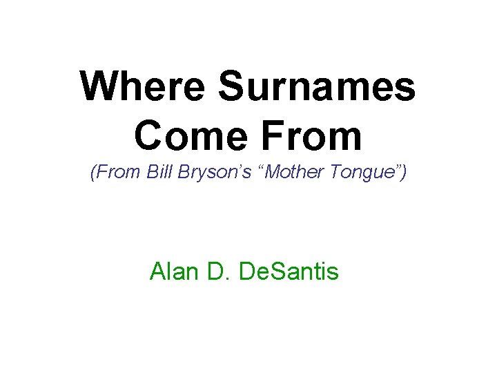 Where Surnames Come From (From Bill Bryson’s “Mother Tongue”) Alan D. De. Santis 