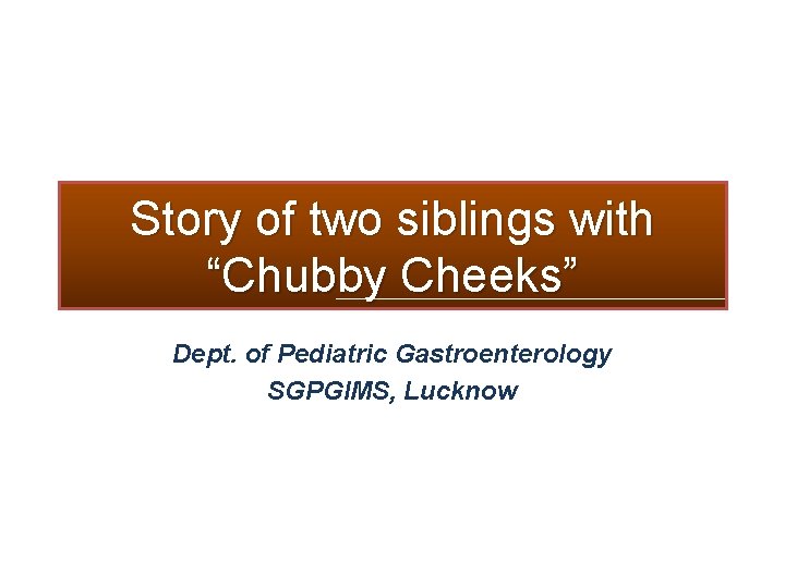 Story of two siblings with “Chubby Cheeks” Dept. of Pediatric Gastroenterology SGPGIMS, Lucknow 