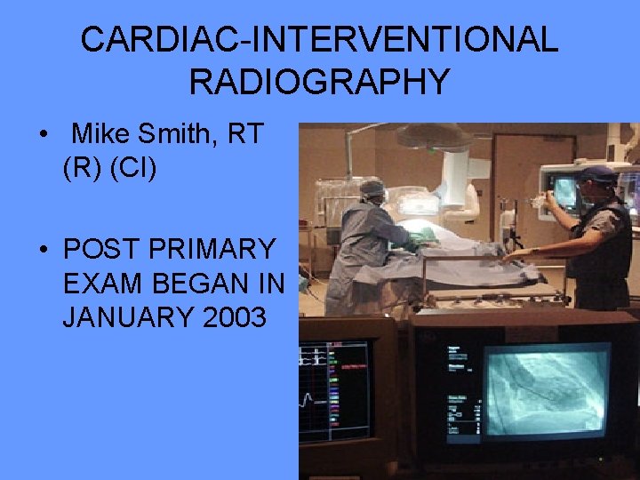 CARDIAC-INTERVENTIONAL RADIOGRAPHY • Mike Smith, RT (R) (CI) • POST PRIMARY EXAM BEGAN IN