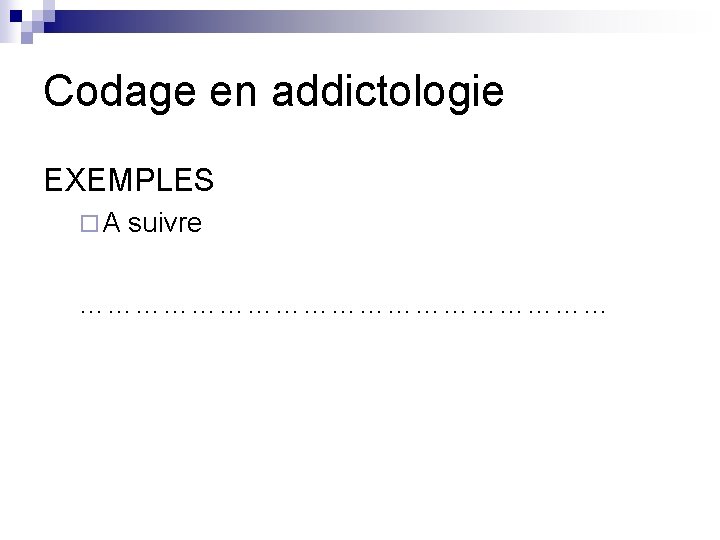 Codage en addictologie EXEMPLES ¨ A suivre ………………………… Codage en addictologie EXEMPLES ¨ A suivre …………………………