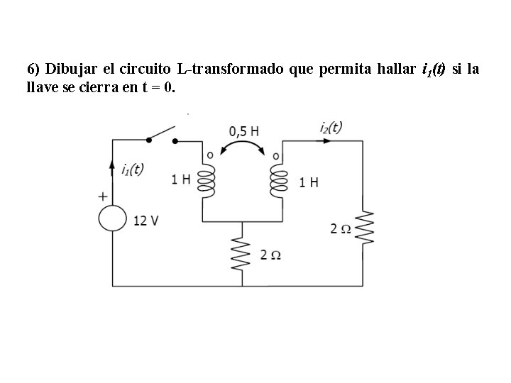 6) Dibujar el circuito L-transformado que permita hallar i 1(t) si la llave se