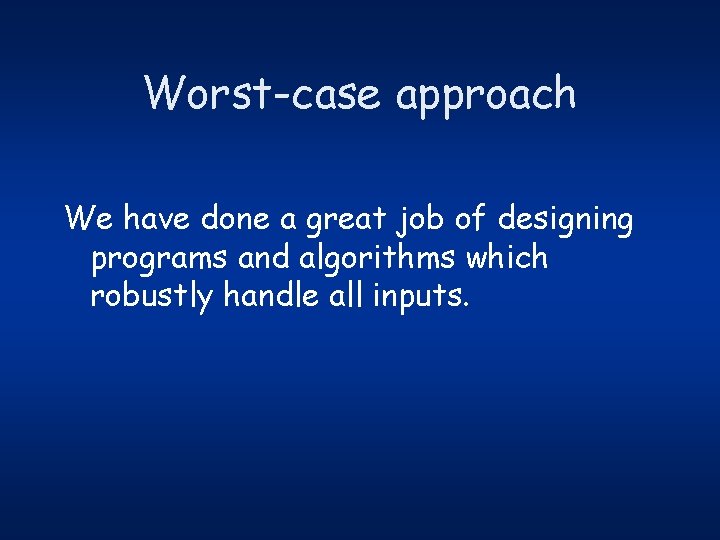 Worst-case approach We have done a great job of designing programs and algorithms which