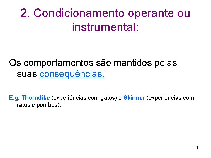 2. Condicionamento operante ou instrumental: Os comportamentos são mantidos pelas suas consequências. E. g. 2. Condicionamento operante ou instrumental: Os comportamentos são mantidos pelas suas consequências. E. g.