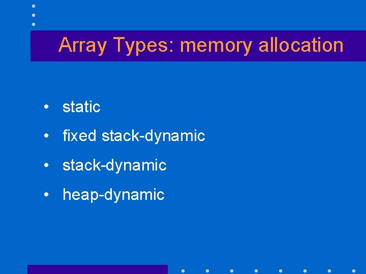 Array Types: memory allocation • static • fixed stack-dynamic • heap-dynamic 