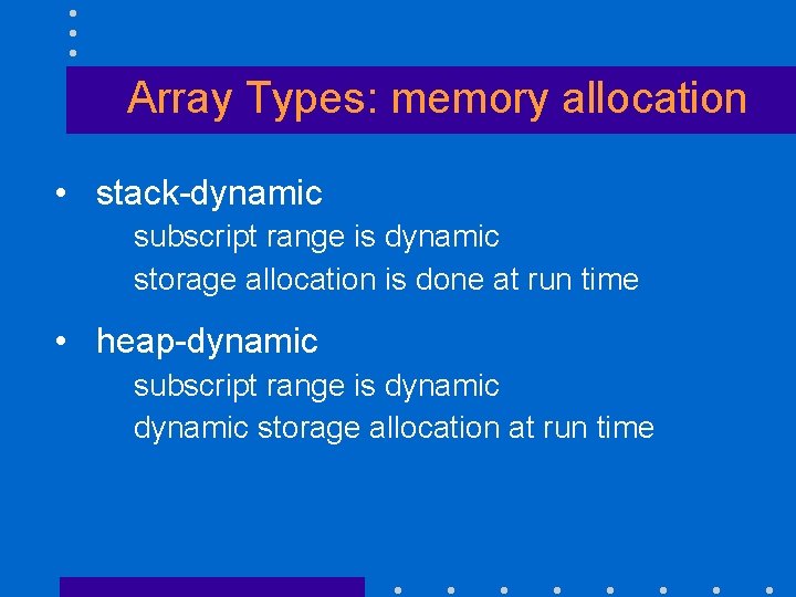 Array Types: memory allocation • stack-dynamic subscript range is dynamic storage allocation is done