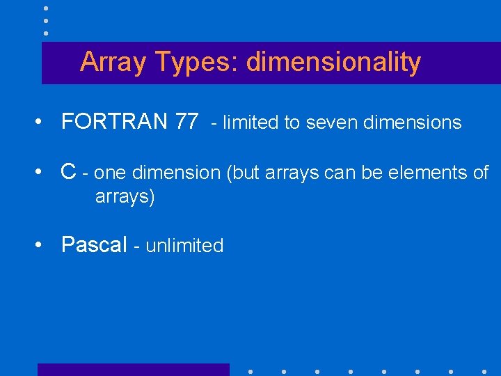 Array Types: dimensionality • FORTRAN 77 - limited to seven dimensions • C -