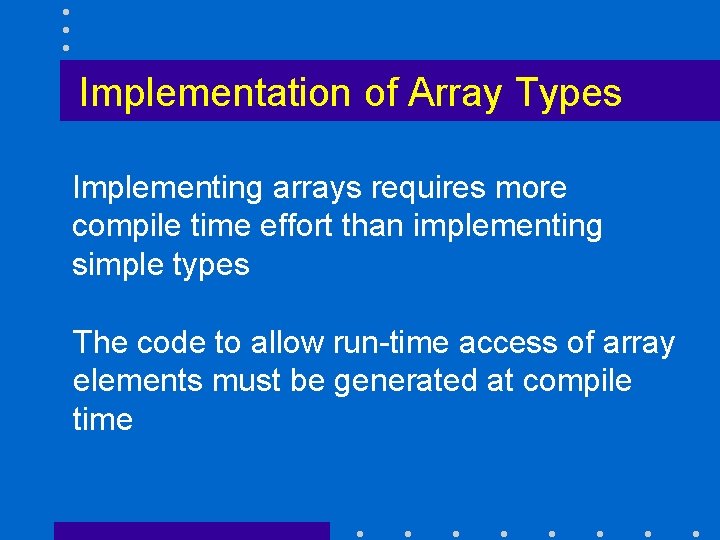 Implementation of Array Types Implementing arrays requires more compile time effort than implementing simple