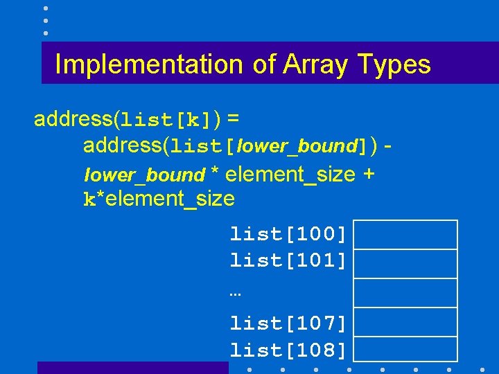 Implementation of Array Types address(list[k]) = address(list[lower_bound]) lower_bound * element_size + k*element_size list[100] list[101]