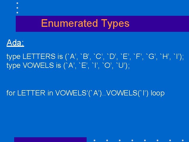 Enumerated Types Ada: type LETTERS is (`A’, `B’, `C’, `D’, `E’, `F’, `G’, `H’,