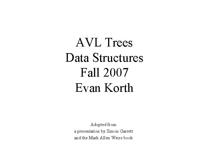 AVL Trees Data Structures Fall 2007 Evan Korth Adopted from a presentation by Simon