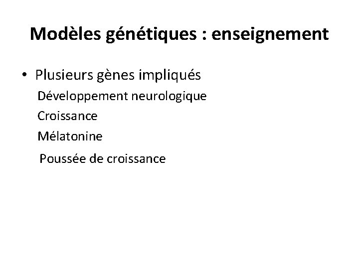 Modèles génétiques : enseignement • Plusieurs gènes impliqués Développement neurologique Croissance Mélatonine Poussée de Modèles génétiques : enseignement • Plusieurs gènes impliqués Développement neurologique Croissance Mélatonine Poussée de