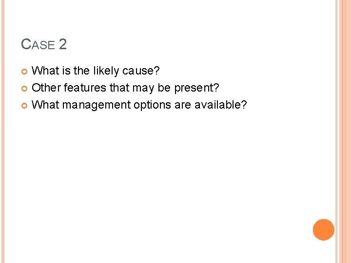 CASE 2 What is the likely cause? Other features that may be present? What CASE 2 What is the likely cause? Other features that may be present? What