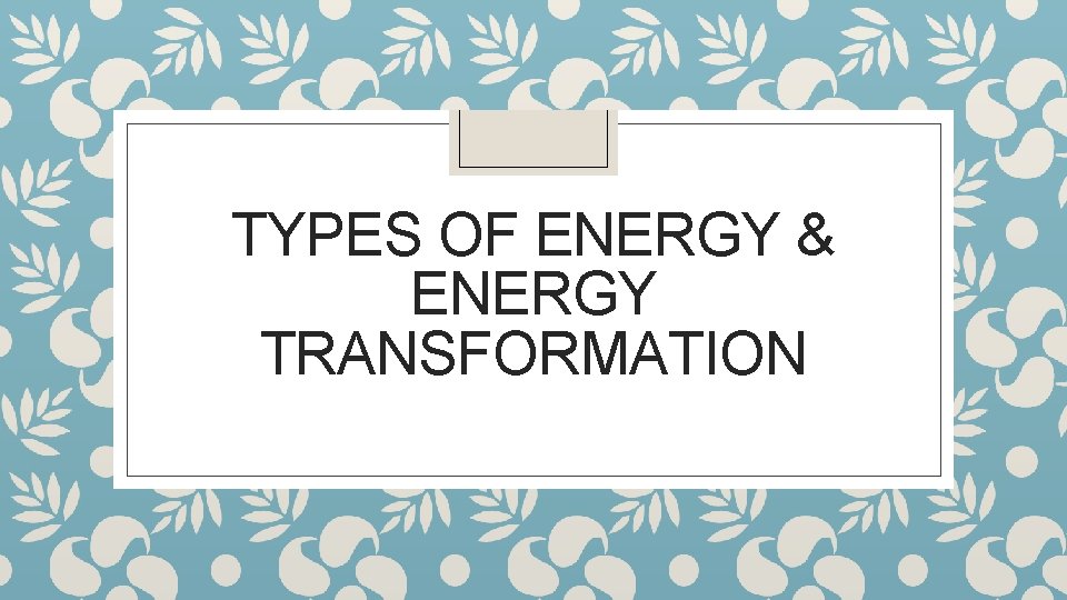 TYPES OF ENERGY & ENERGY TRANSFORMATION 