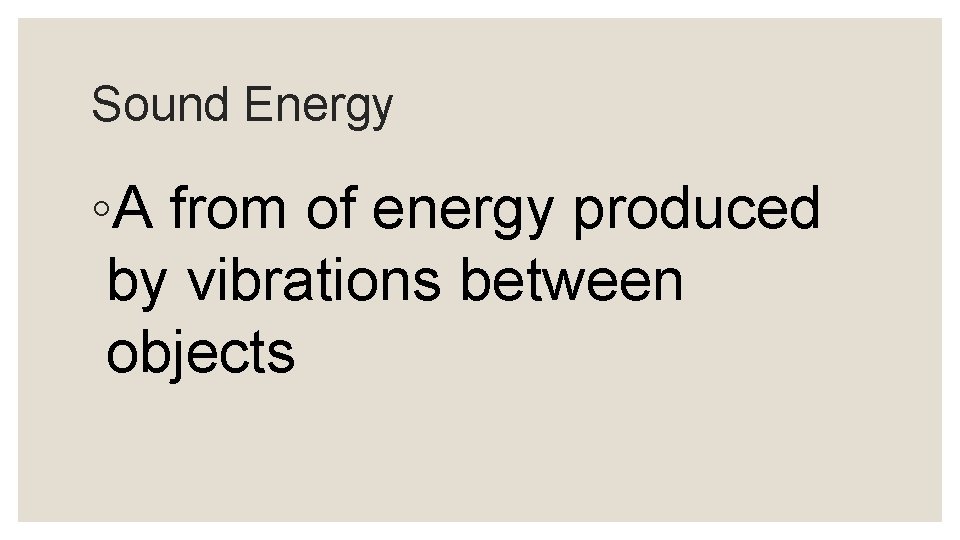 Sound Energy ◦A from of energy produced by vibrations between objects 