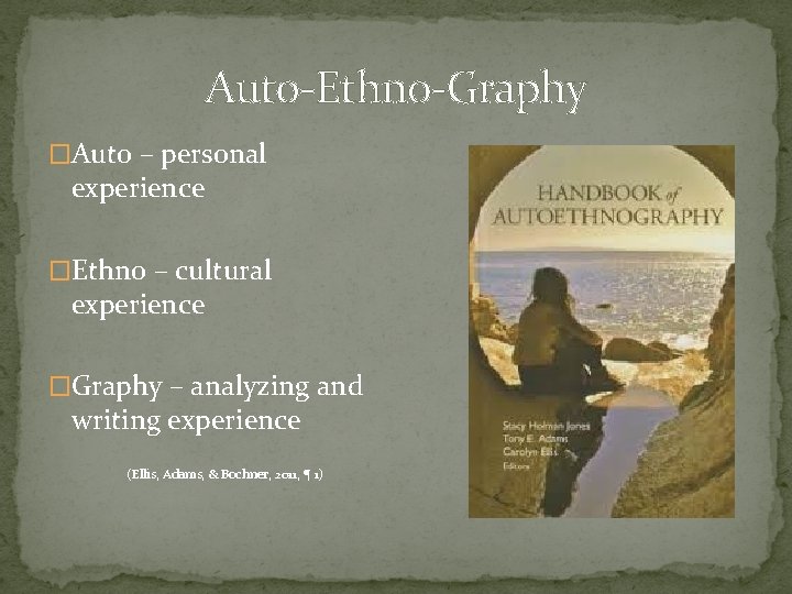Auto-Ethno-Graphy �Auto – personal experience �Ethno – cultural experience �Graphy – analyzing and writing
