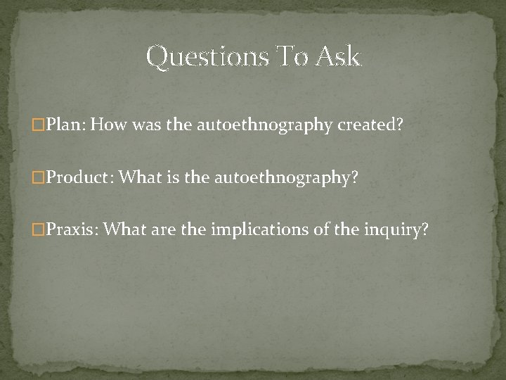 Questions To Ask �Plan: How was the autoethnography created? �Product: What is the autoethnography?