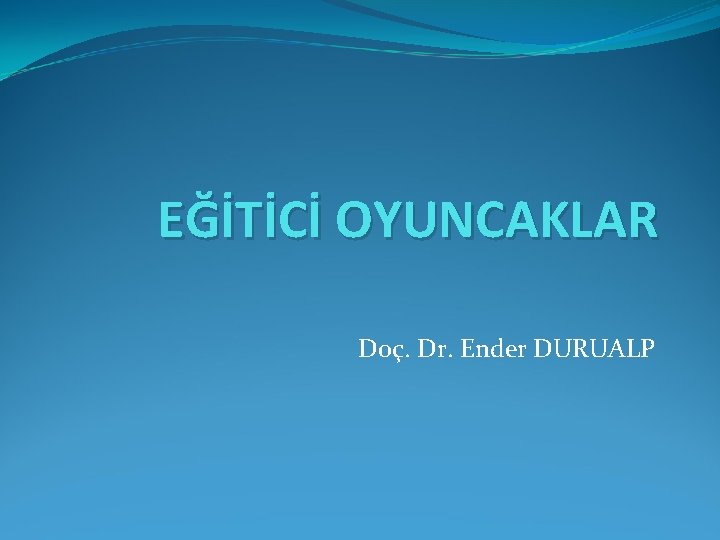 EĞİTİCİ OYUNCAKLAR Doç. Dr. Ender DURUALP 