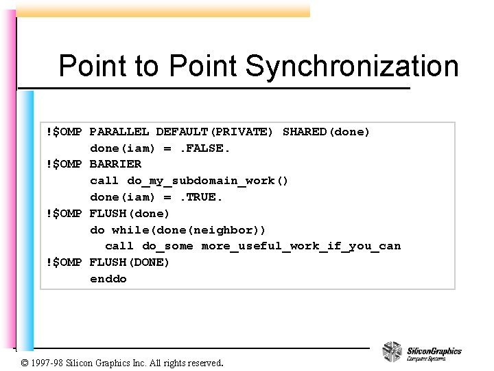 Point to Point Synchronization !$OMP PARALLEL DEFAULT(PRIVATE) SHARED(done) done(iam) =. FALSE. !$OMP BARRIER call