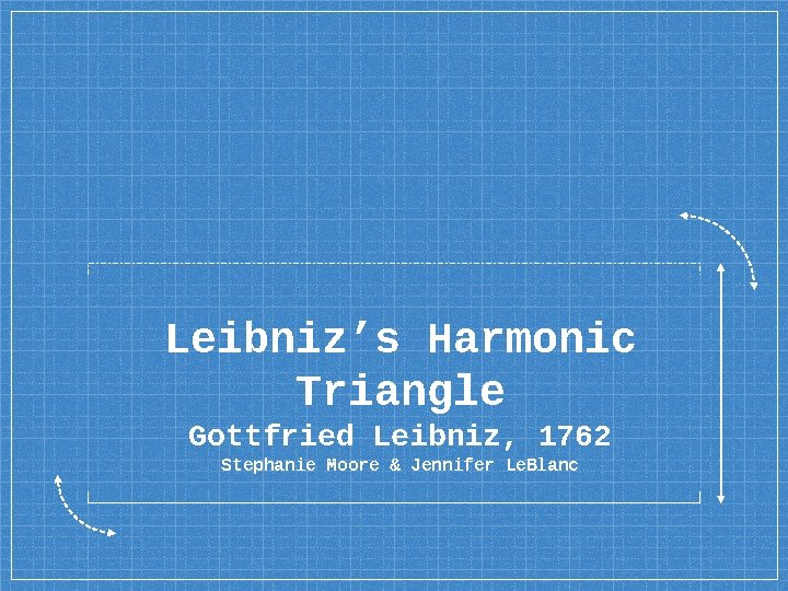 Leibniz’s Harmonic Triangle Gottfried Leibniz, 1762 Stephanie Moore & Jennifer Le. Blanc 
