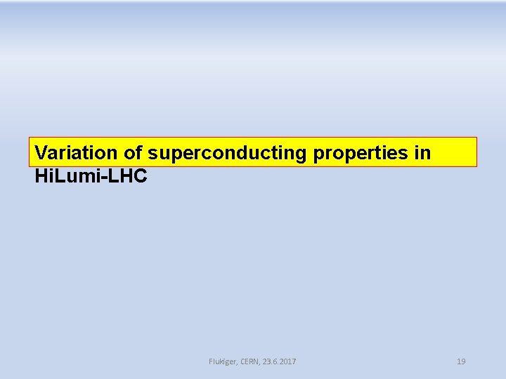 Variation of superconducting properties in Hi. Lumi-LHC Flukiger, CERN, 23. 6. 2017 19 Variation of superconducting properties in Hi. Lumi-LHC Flukiger, CERN, 23. 6. 2017 19