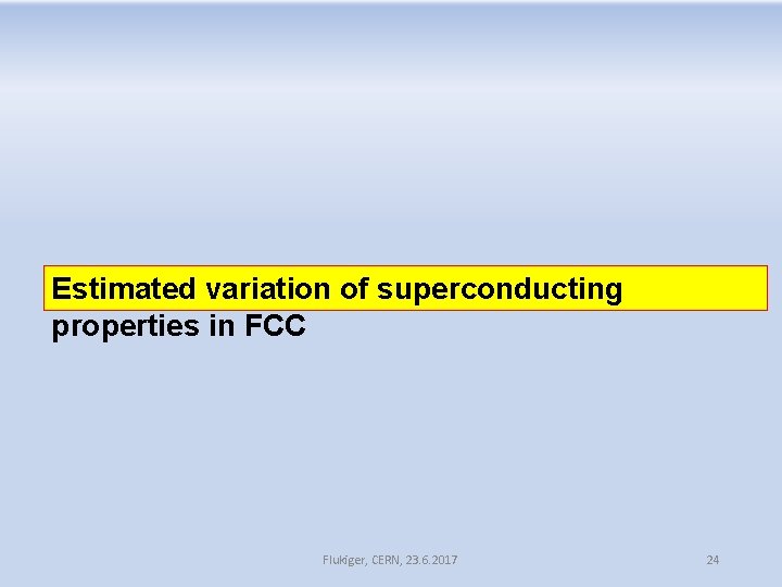 Estimated variation of superconducting properties in FCC Flukiger, CERN, 23. 6. 2017 24 Estimated variation of superconducting properties in FCC Flukiger, CERN, 23. 6. 2017 24