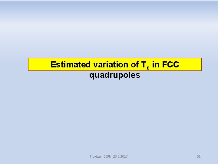Estimated variation of Tc in FCC quadrupoles Flukiger, CERN, 23. 6. 2017 31 Estimated variation of Tc in FCC quadrupoles Flukiger, CERN, 23. 6. 2017 31