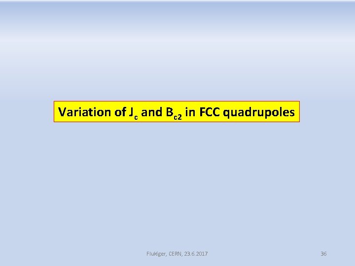 Variation of Jc and Bc 2 in FCC quadrupoles Flukiger, CERN, 23. 6. 2017 Variation of Jc and Bc 2 in FCC quadrupoles Flukiger, CERN, 23. 6. 2017