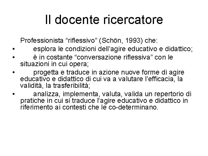 Il docente ricercatore • • Professionista “riflessivo” (Schön, 1993) che: esplora le condizioni dell’agire